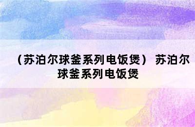 （苏泊尔球釜系列电饭煲） 苏泊尔球釜系列电饭煲